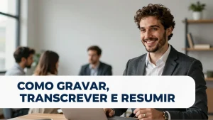 Como gravar, transcrever e resumir reuniões com inteligência artificial: o guia definitivo para produtividade
